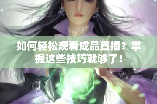 如何轻松观看成品直播？掌握这些技巧就够了！