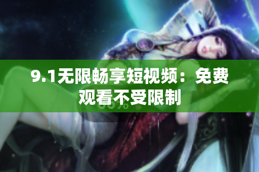 9.1无限畅享短视频：免费观看不受限制