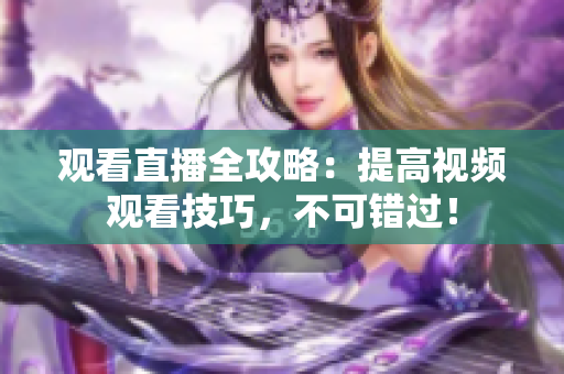 观看直播全攻略：提高视频观看技巧，不可错过！