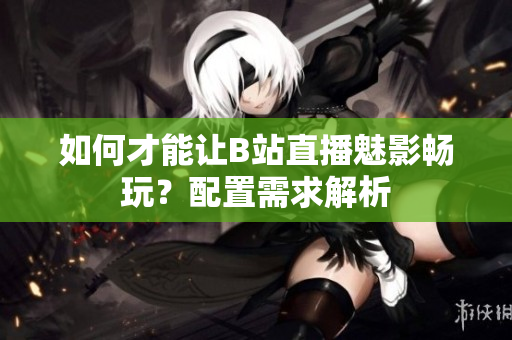 如何才能让B站直播魅影畅玩？配置需求解析