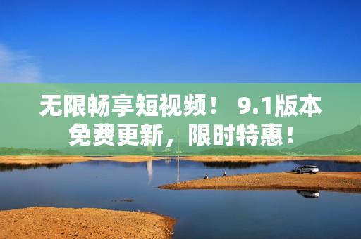 无限畅享短视频！ 9.1版本免费更新，限时特惠！