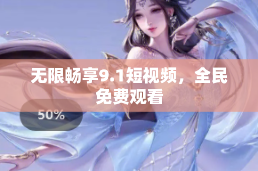 无限畅享9.1短视频，全民免费观看