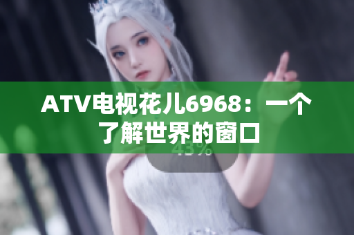 ATV电视花儿6968：一个了解世界的窗口