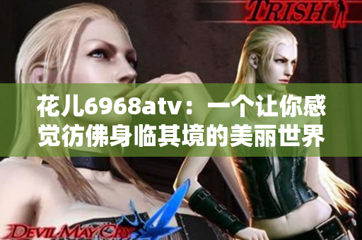 花儿6968atv：一个让你感觉彷佛身临其境的美丽世界