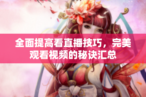 全面提高看直播技巧，完美观看视频的秘诀汇总