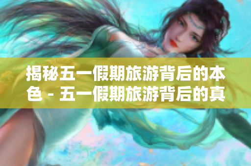 揭秘五一假期旅游背后的本色 - 五一假期旅游背后的真相揭秘