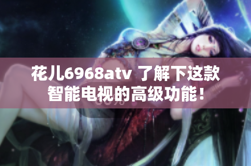 花儿6968atv 了解下这款智能电视的高级功能！