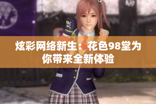 炫彩网络新生：花色98堂为你带来全新体验