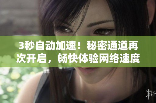 3秒自动加速！秘密通道再次开启，畅快体验网络速度