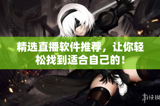 精选直播软件推荐，让你轻松找到适合自己的！