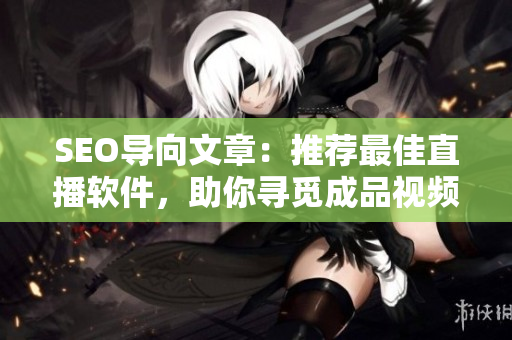SEO导向文章：推荐最佳直播软件，助你寻觅成品视频直播新宠