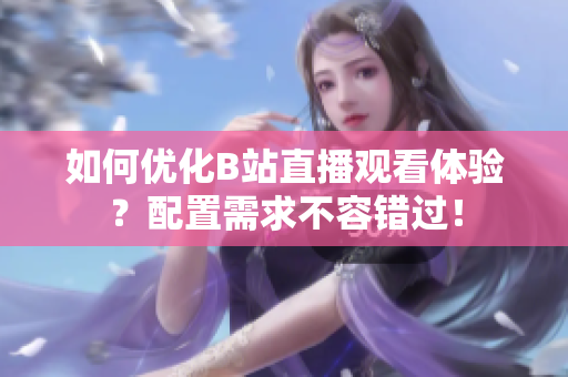 如何优化B站直播观看体验？配置需求不容错过！