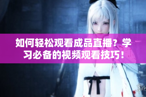 如何轻松观看成品直播？学习必备的视频观看技巧！