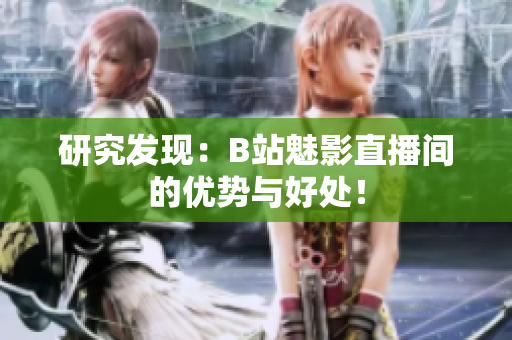 研究发现：B站魅影直播间的优势与好处！