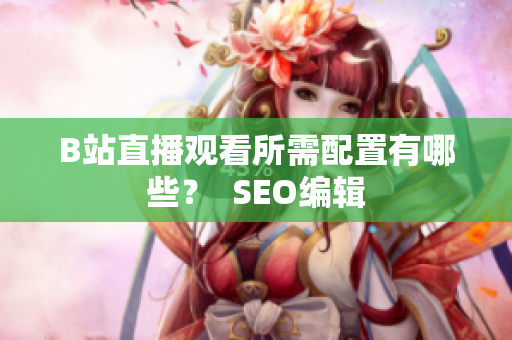 B站直播观看所需配置有哪些？  SEO编辑