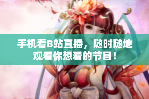 手机看B站直播，随时随地观看你想看的节目！