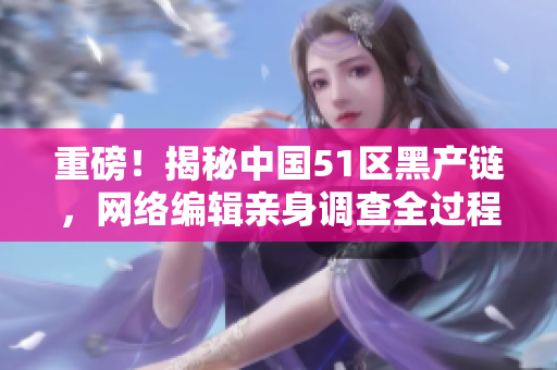 重磅！揭秘中国51区黑产链，网络编辑亲身调查全过程