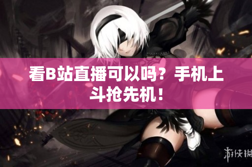 看B站直播可以吗？手机上斗抢先机！