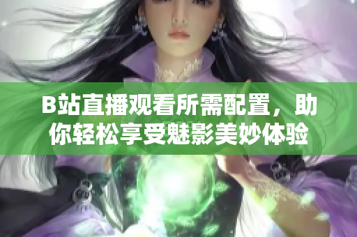 B站直播观看所需配置，助你轻松享受魅影美妙体验