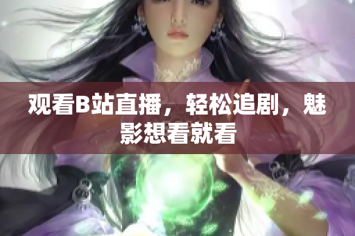 观看B站直播，轻松追剧，魅影想看就看