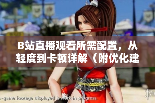 B站直播观看所需配置，从轻度到卡顿详解（附优化建议）