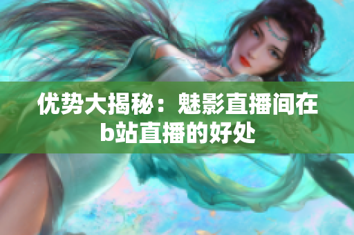 优势大揭秘：魅影直播间在b站直播的好处