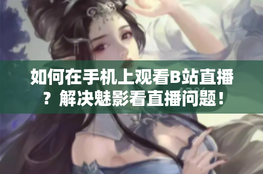 如何在手机上观看B站直播？解决魅影看直播问题！