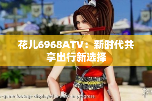 花儿6968ATV：新时代共享出行新选择