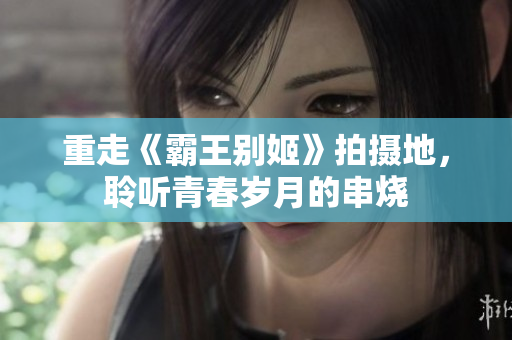 重走《霸王别姬》拍摄地，聆听青春岁月的串烧