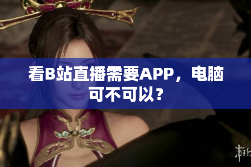 看B站直播需要APP，电脑可不可以？