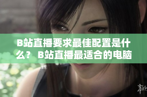 B站直播要求最佳配置是什么？ B站直播最适合的电脑配置建议