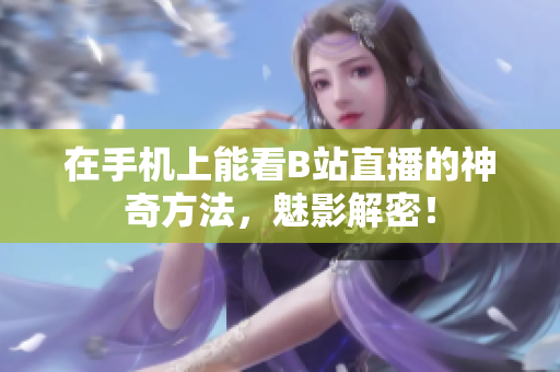 在手机上能看B站直播的神奇方法，魅影解密！