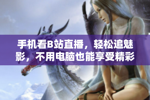 手机看B站直播，轻松追魅影，不用电脑也能享受精彩直播！