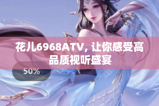 花儿6968ATV, 让你感受高品质视听盛宴