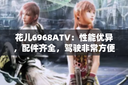 花儿6968ATV：性能优异，配件齐全，驾驶非常方便
