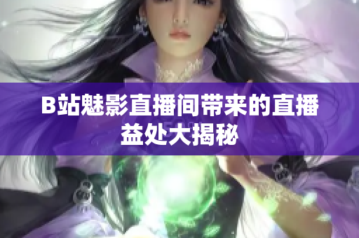 B站魅影直播间带来的直播益处大揭秘