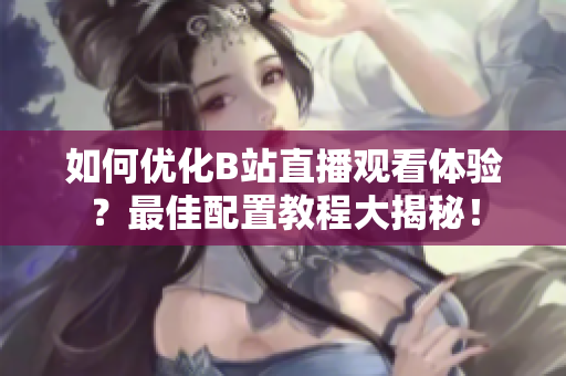 如何优化B站直播观看体验？最佳配置教程大揭秘！