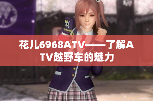 花儿6968ATV——了解ATV越野车的魅力