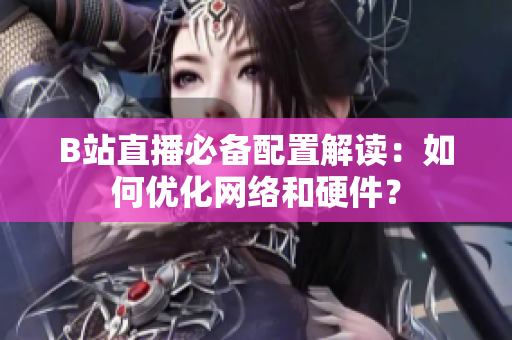 B站直播必备配置解读：如何优化网络和硬件？