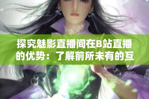 探究魅影直播间在B站直播的优势：了解前所未有的互动体验