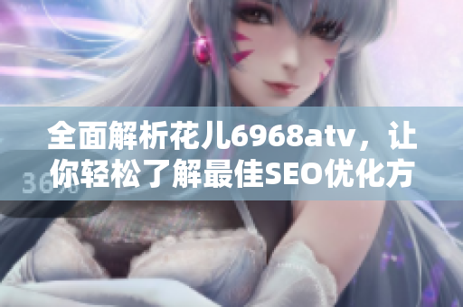 全面解析花儿6968atv，让你轻松了解最佳SEO优化方案