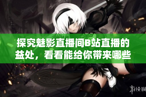 探究魅影直播间B站直播的益处，看看能给你带来哪些启示
