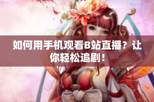 如何用手机观看B站直播？让你轻松追剧！