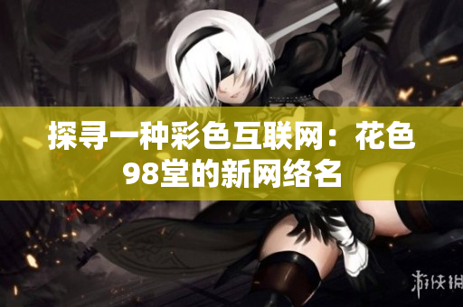 探寻一种彩色互联网：花色98堂的新网络名