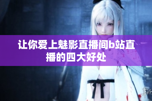 让你爱上魅影直播间b站直播的四大好处