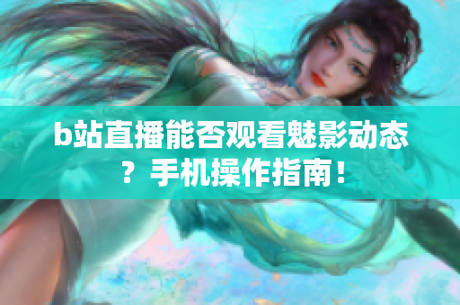 b站直播能否观看魅影动态？手机操作指南！