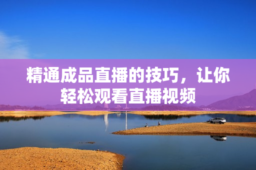 精通成品直播的技巧，让你轻松观看直播视频