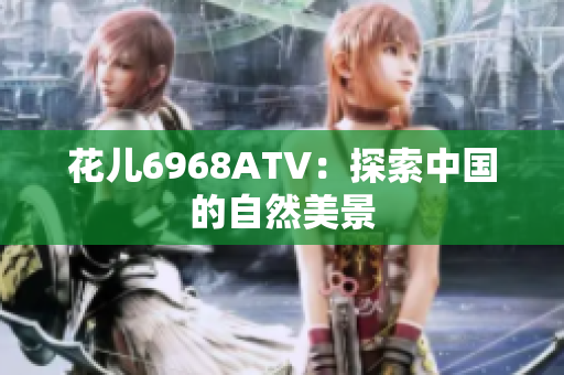 花儿6968ATV：探索中国的自然美景