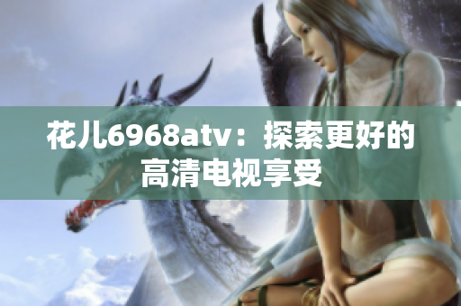 花儿6968atv：探索更好的高清电视享受