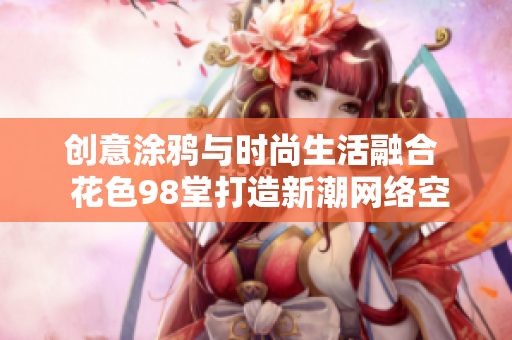 创意涂鸦与时尚生活融合  花色98堂打造新潮网络空间